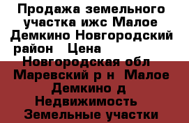 Продажа земельного участка ижс Малое Демкино Новгородский район › Цена ­ 3 500 000 - Новгородская обл., Маревский р-н, Малое Демкино д. Недвижимость » Земельные участки продажа   . Новгородская обл.